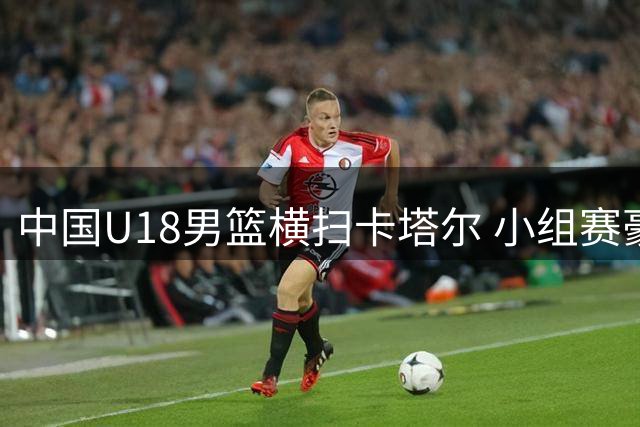 中国U18男篮横扫卡塔尔 小组赛豪取两连胜