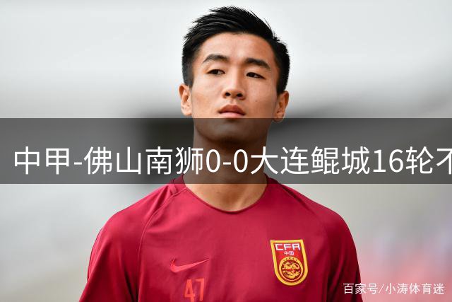 中甲-佛山南狮0-0大连鲲城16轮不胜继续垫底 两队合计三脚射正