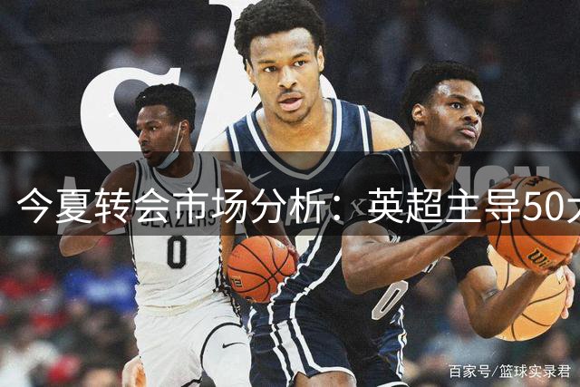 今夏转会市场分析：英超主导50大高价交易