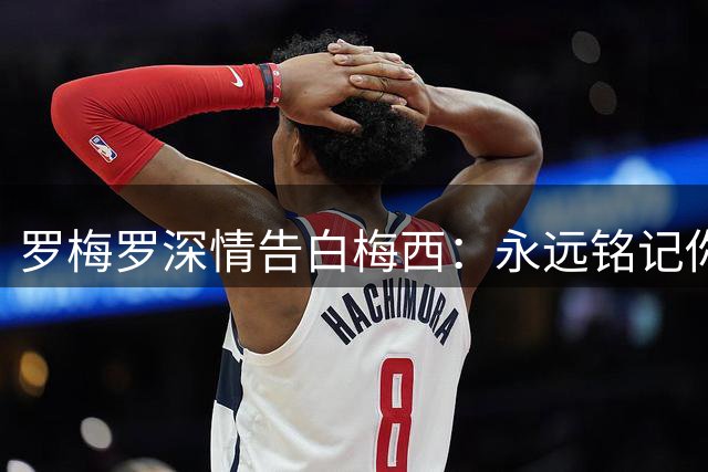 罗梅罗深情告白梅西：永远铭记你对国家队的贡献
