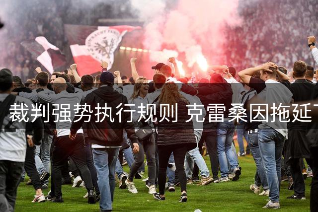 裁判强势执行规则 克雷桑因拖延下场遭马宁倒计时警告