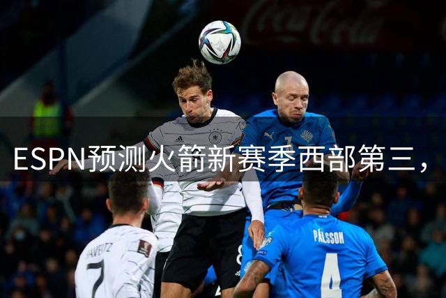 ESPN预测火箭新赛季西部第三，冲击双雄地位